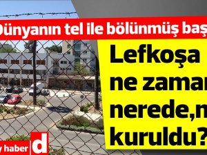 Dünyanın tel ile bölünmüş başkenti Lefkoşa ne zaman nerede nasıl kuruldu