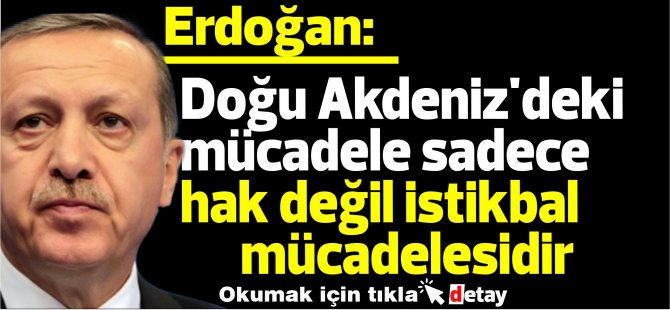 Erdoğan: Doğu Akdeniz'deki mücadele sadece hak değil istikbal mücadelesidir