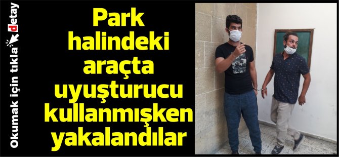 Park halindeki araçta uyuşturucu kullanmışken yakalandılar