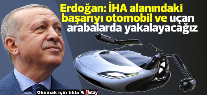 Erdoğan: İHA alanındaki başarıyı otomobil ve uçan arabalarda yakalayacağız