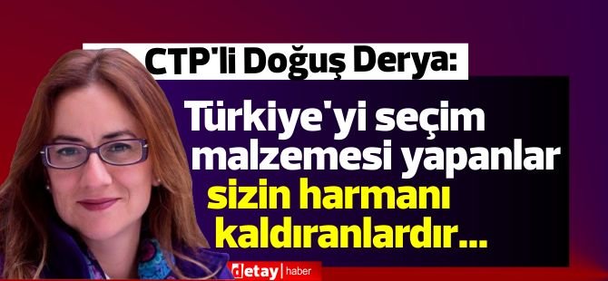 CTP'li Derya:Türkiye'yi seçim malzemesi yapanlar sizin harmanı kaldıranlardır...