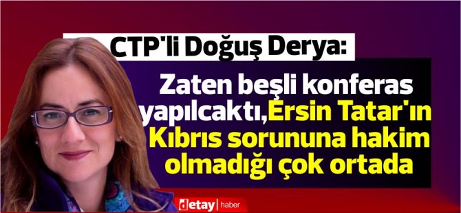 Derya:Zaten beşli konferas yapılcaktı,Ersin Tatar'ın Kıbrıs sorunu ile konusuna hakim olmadığı çok ortada