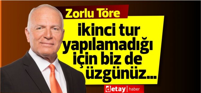 Zorlu Töre: İkinci tur yapılamadığı için biz de üzgünüz…