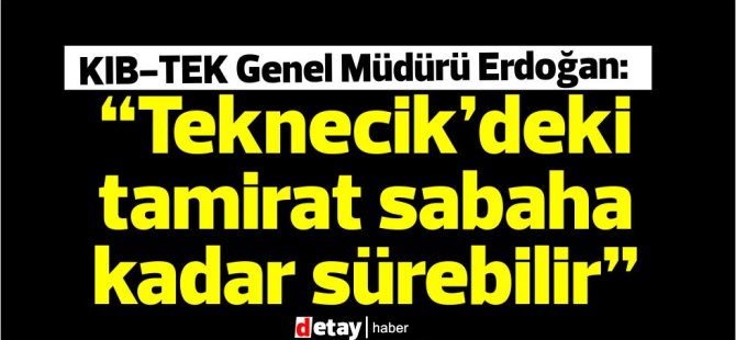 KIB-TEK Genel Müdürü Erdoğan: “Teknecik’deki tamirat sabaha kadar sürebilir”