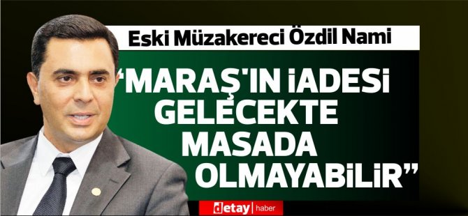 Özdil Nami: “Maraş’ın iadesi gelecekte masada olmayabilir”