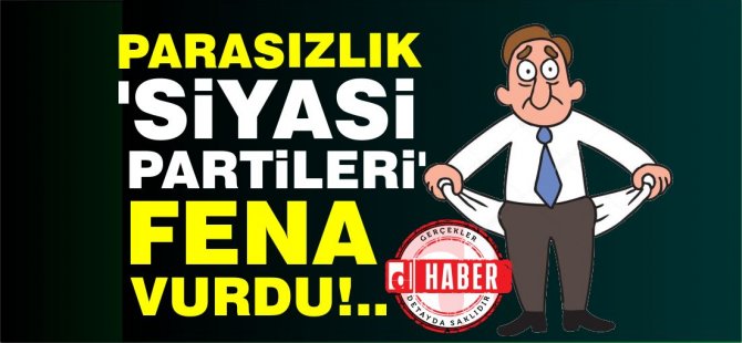 Parasızlık ‘Siyasi Partileri’ fena vurdu!..