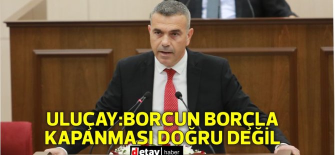 Uluçay:Borcun borçla kapanması doğru değil