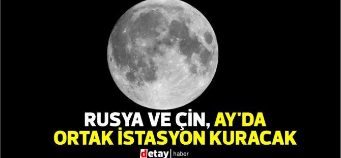 Rusya ve Çin, Ay’da ortak istasyon kuracak