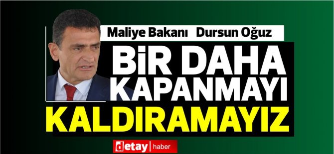 Maliye Bakanı Oğuz “İnşallah kapanacak duruma gelmeyiz”