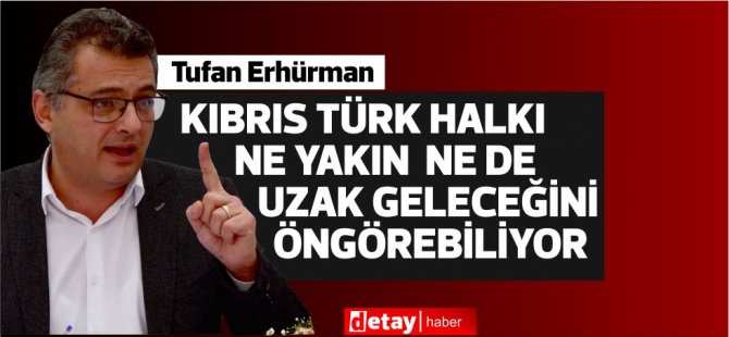 Erhürman:Kıbrıs Türk halkı ne yakın ne de uzak geleceğini öngörebiliyor