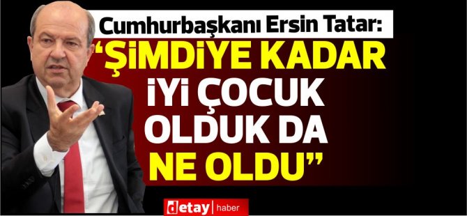 Tatar:“Kıbrıslı Türkler şimdiye kadar iyi çocuk oldu. İyi çocuk olduk da ne oldu?”