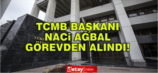 Naci Ağbal görevden alındı