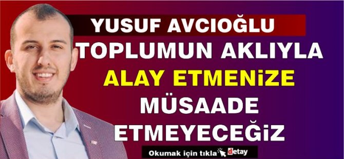 Avcıoğlu:Toplumun aklıyla alay etmenize müsaade etmeyeceğiz!