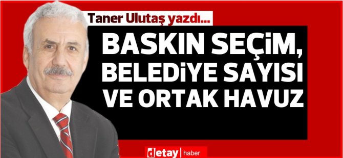 Taner Ulutaş yazdı... Baskın seçim, belediye sayısı ve ortak havuz