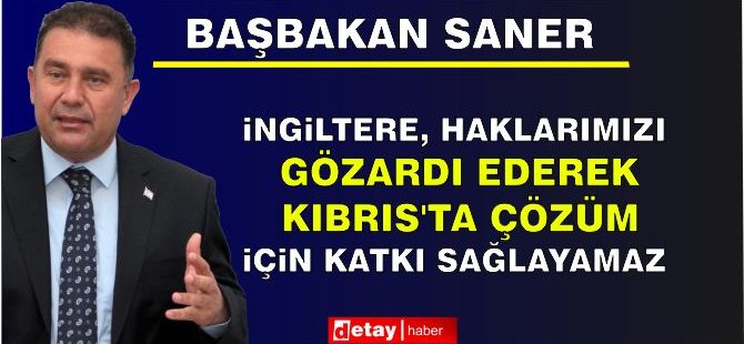 Saner: İngiltere, haklarımızı gözardı ederek Kıbrıs’ta çözüm için katkı sağlayamaz