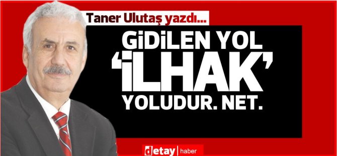 Taner Ulutaş yazdı... Gidilen yol ‘İlhak’ yoludur. Net.