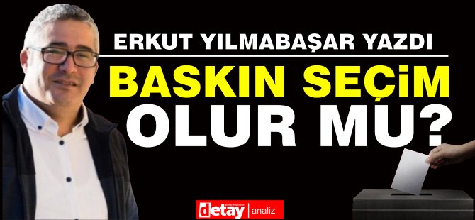 Erkut YILMABAŞAR yazdı... Baskın seçim olur mu?