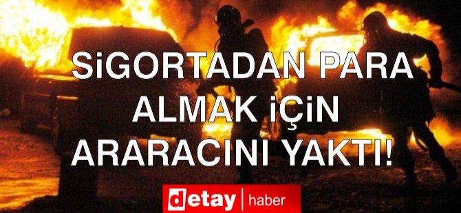 Sigortadan Para Almak İçin Aracını Yaktı!