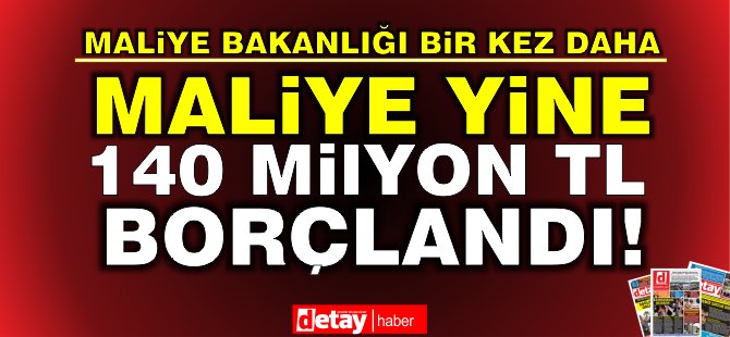 Maliye 140 Milyon TL Borçlandı!