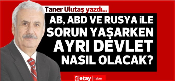 Taner Ulutaş yazdı... AB, ABD ve Rusya ile sorun yaşarken ayrı devlet nasıl olacak?