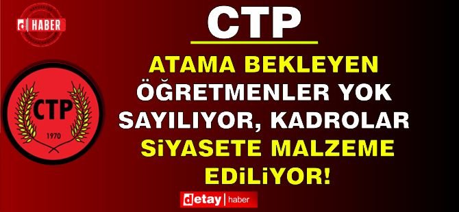 CTP: “Atama Bekleyen Öğretmenler Yok Sayılıyor, Kadrolar Siyasete Malzeme Ediliyor!”