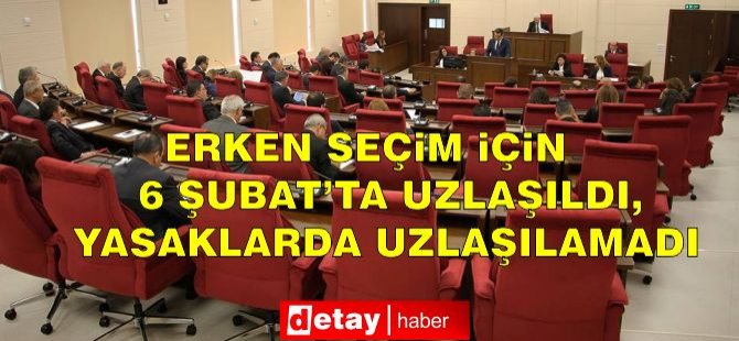 Erken Seçim İçin 6 Şubat’ta Uzlaşıldı, Yasaklarda Uzlaşılamadı