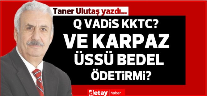 Taner Ulutaş yazdı... Q Vadis KKTC? Ve Karpaz üssü bedel ödetirmi?