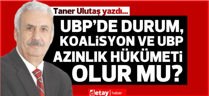 Taner Ulutaş yazdı.. UBP’de durum, koalisyon ve UBP azınlık hükümeti olur mu?