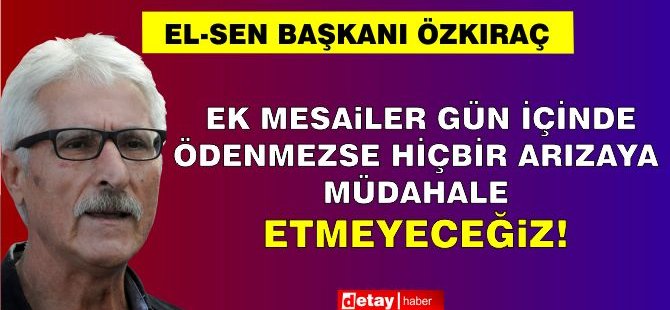 Özkıraç:Ek Mesailer Gün İçerisinde Ödenmezse Hiçbir Arızaya Müdahale Etmeyeceğiz