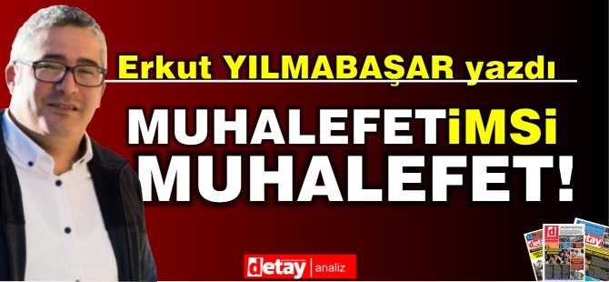 Erkut Yılmabaşar yazdı..."Muhalefetimsi muhalefet!"