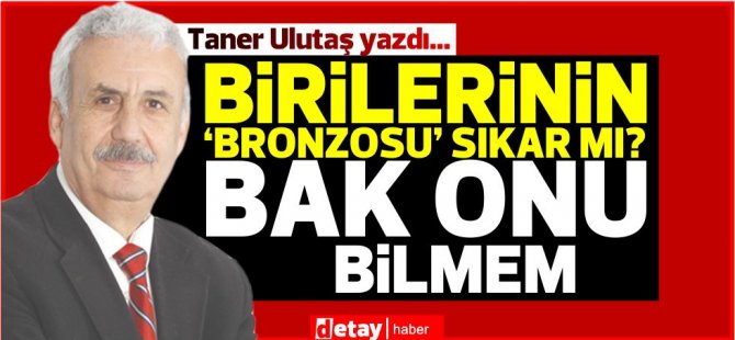 Taner Ulutaş yazdı... Birilerinin ‘Bronzosu’ sıkar mı? Bak onu bilmem