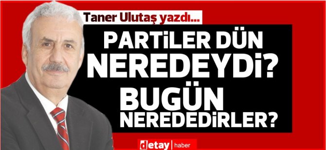 Taner Ulutaş yazdı... Partiler dün neredeydi? Bugün nerededirler?