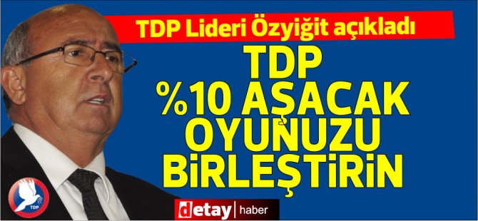 Özyiğit: TDP'nin hedefi %10'un üzerine çıkmak! Oyunuzu yakmayın TDP'de birleştirin...