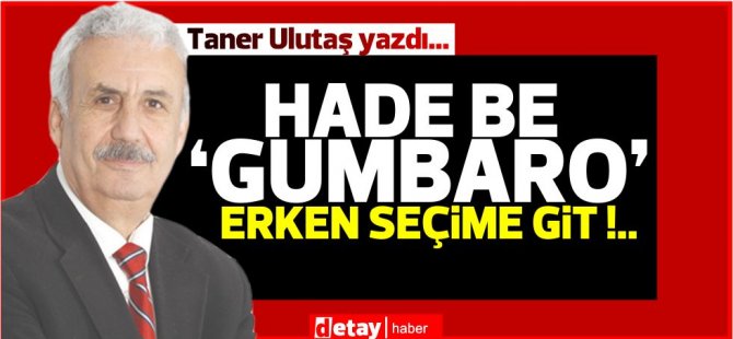 Taner Ulutaş yazdı...  Hade be ‘Gumbaro’ erken seçime git !..