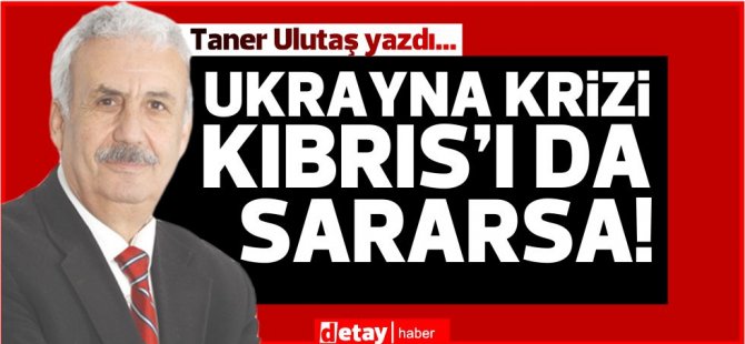 Taner Ulutaş yazdı... Ukrayna krizi Kıbrıs’ı da sararsa !