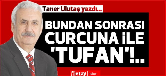 Taner Ulutaş yazdı...  Bundan sonrası curcuna ile  ‘Tufan’!..