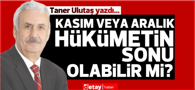 Taner Ulutaş yazdı... Kasım veya Aralık hükümetin sonu olabilir mi?