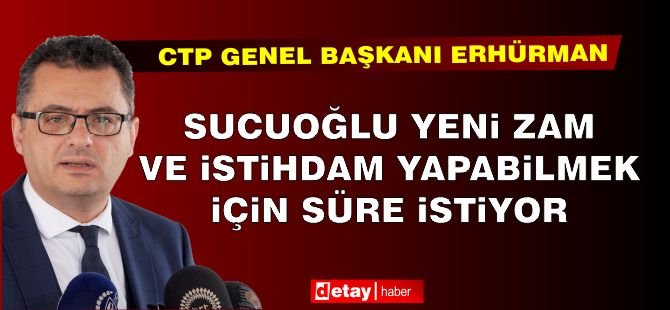 Erhürman: Sucuoğlu yeni zam ve istihdam yapabilmek için süre istiyor