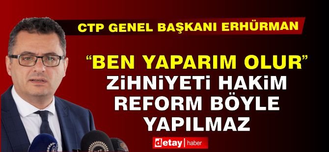 Erhürman: ‘Ben yaparım olur’ zihniyeti hakim, reform böyle yapılmaz