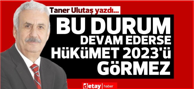 Taner Ulutaş yazdı... Bu durum devam ederse hükümet 2023’ü görmez