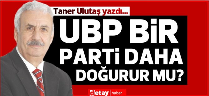 Taner Ulutaş yazdı... UBP Bir Parti Daha Doğurur Mu?