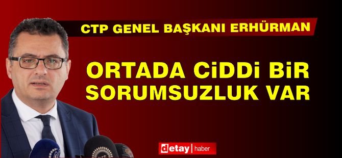 Erhürman: Ortada Ciddi Bir Sorumsuzluk Var