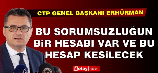 Erhürman: Bu sorumsuzluğun bir hesabı var ve bu hesap kesilecek