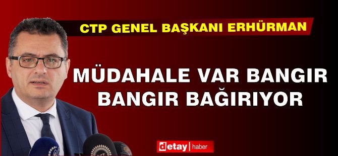 Erhürman: ‘Müdahale var, bangır bangır bağırıyor