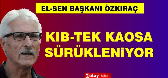 Özkıraç: Kıb-Tek Kaosa Sürükleniyor