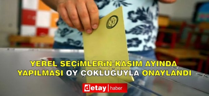 Yerel seçimlerin Kasım ayında yapılması oy çokluğuyla onaylandı