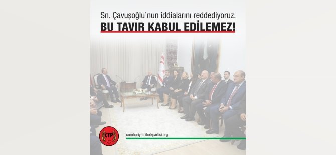 CTP: Çavuşoğlu’nun iddialarını reddediyoruz!