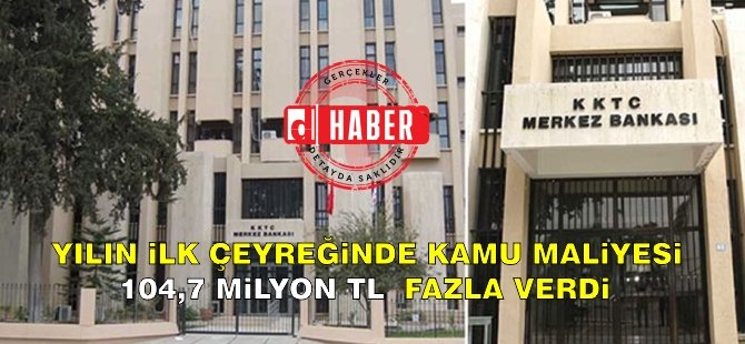 Yılın ilk çeyreğinde kamu maliyesi 104,7 milyon TL fazla verdi