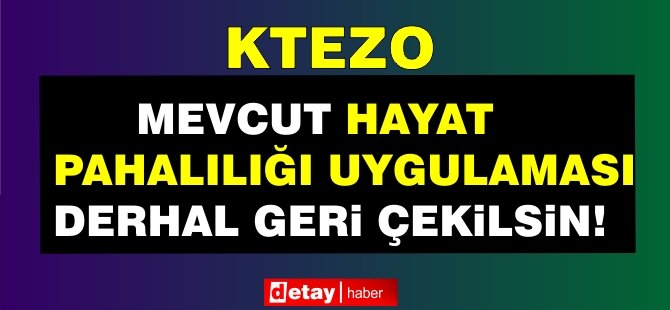 KTEZO: Mevcut Hayat Pahalılığı Uygulaması Derhal Geri Çekilsin