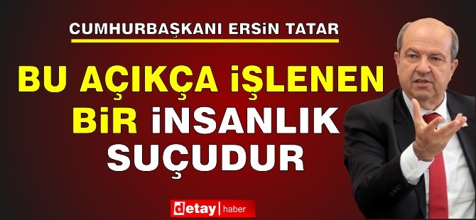 Tatar: Bu, açıkça işlenen bir insanlık suçudur